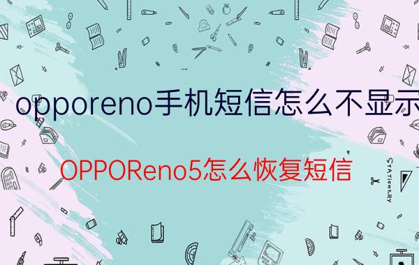 opporeno手机短信怎么不显示 OPPOReno5怎么恢复短信？